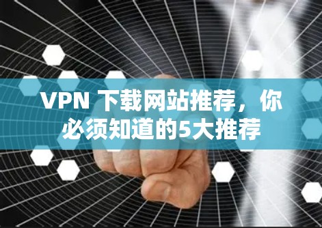 VPN 下载网站推荐，你必须知道的5大推荐