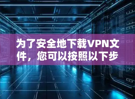 为了安全地下载VPN文件，您可以按照以下步骤操作