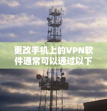 更改手机上的VPN软件通常可以通过以下步骤完成