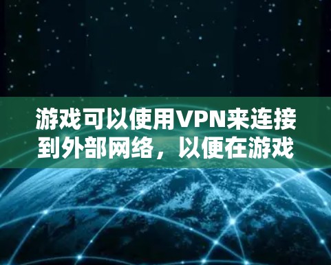 游戏可以使用VPN来连接到外部网络，以便在游戏内进行更强大的功能或更复杂的操作。以下是游戏使用VPN的常见情况