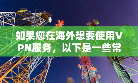 如果您在海外想要使用VPN服务，以下是一些常见的VPN推荐服务及其特点