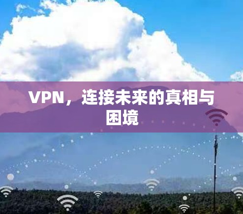 VPN，连接未来的真相与困境