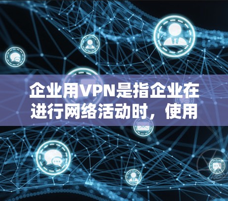 企业用VPN是指企业在进行网络活动时，使用企业内部或外部的VPN服务来保护数据安全、传输和访问。以下是如何企业用VPN工作的具体做法