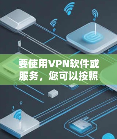 要使用VPN软件或服务，您可以按照以下步骤进行操作