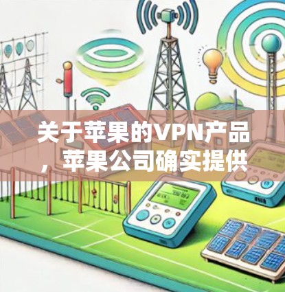关于苹果的VPN产品，苹果公司确实提供了一些VPN解决方案，但具体产品信息可能因版本而异。以下是苹果在该领域的一些主要产品和服务