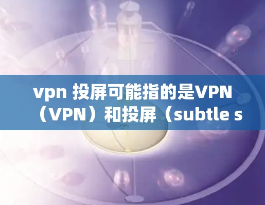vpn 投屏可能指的是VPN（VPN）和投屏（subtle screen capture）的结合使用。以下是一些可能的解释和解决方案