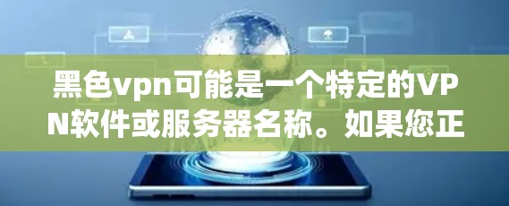 黑色vpn可能是一个特定的VPN软件或服务器名称。如果您正在寻找下载黑色VPN的软件，建议您直接访问相关VPN服务器的下载页面，如以下链接