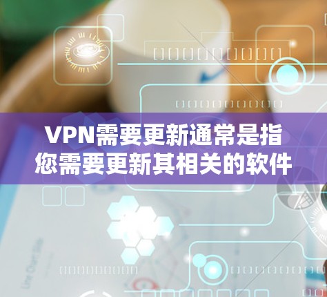 VPN需要更新通常是指您需要更新其相关的软件版本或配置。例如，可能需要更新VPN服务器的版本，或者调整防火墙设置以确保VPN的安全性
