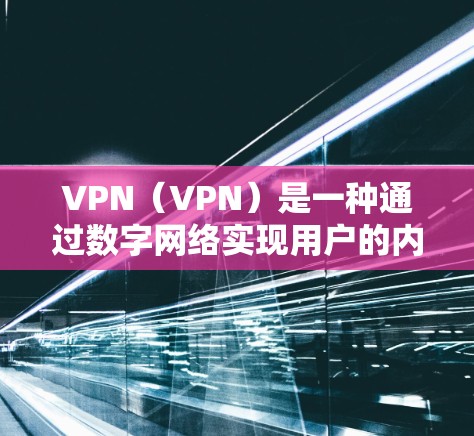 VPN（VPN）是一种通过数字网络实现用户的内部安全通信方式。用户可以通过VPN软件或服务访问外部网络，如互联网、移动数据等。以下是关于VPN的常见问题及解答
