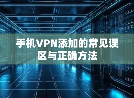 手机VPN添加的常见误区与正确方法
