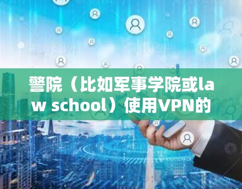 警院（比如军事学院或law school）使用VPN的技术目的主要是为了确保学生的隐私和信息安全。以下是对其应用的详细分析