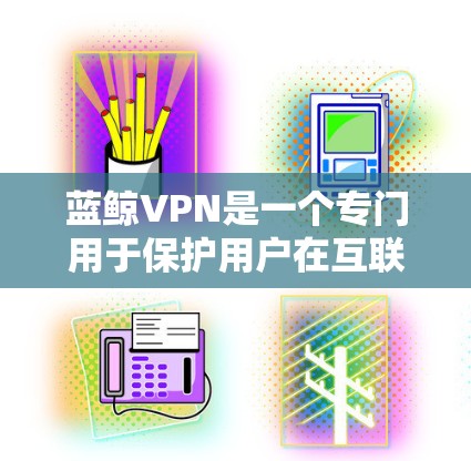 蓝鲸VPN是一个专门用于保护用户在互联网上下载的非法文件和软件的云安全软件。它可以帮助用户保护自己免受非法下载的威胁，同时提供多种安全功能，如加密传输、权限管理等
