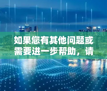 如果您有其他问题或需要进一步帮助，请随时告诉我！