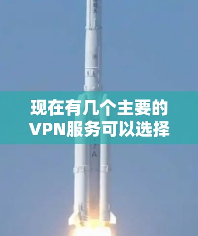 现在有几个主要的VPN服务可以选择，以下是一些常见的ones: