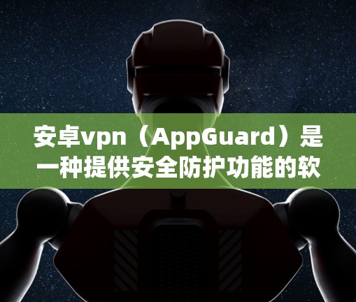 安卓vpn（AppGuard）是一种提供安全防护功能的软件，主要针对在线用户，旨在保护其网络环境。以下是对安卓vpn购买的详细分析