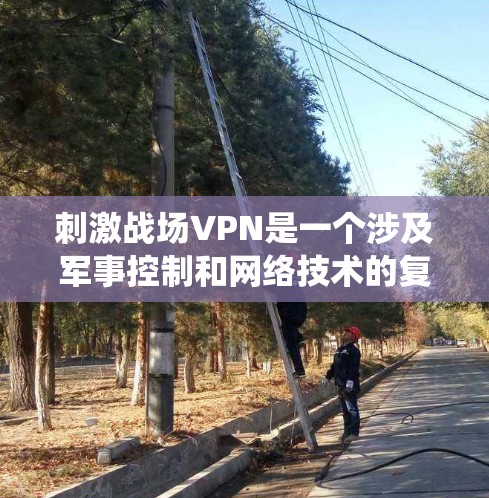 刺激战场VPN是一个涉及军事控制和网络技术的复杂系统，以下是详细的分析和解决方案