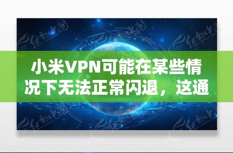 小米VPN可能在某些情况下无法正常闪退，这通常是由于以下原因导致的