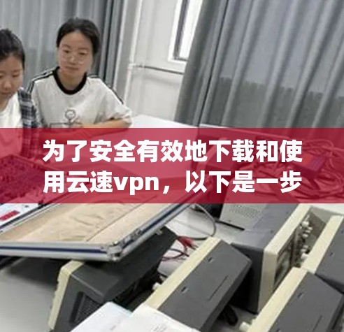 为了安全有效地下载和使用云速vpn，以下是一步步的指南