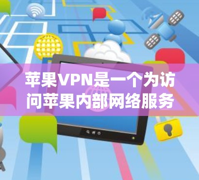 苹果VPN是一个为访问苹果内部网络服务设计的工具，通常用于访问AppleCloud、CloudAI等服务。以下是使用苹果VPN的步骤和相关信息
