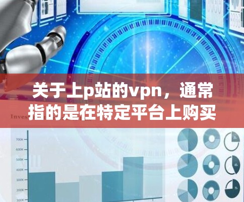 关于上p站的vpn，通常指的是在特定平台上购买VPN软件或服务。以下是一些常见的VPN平台和推荐
