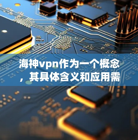 海神vpn作为一个概念，其具体含义和应用需要根据上下文来理解。以下是一些可能的解释和应用