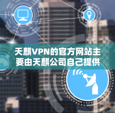 天麒VPN的官方网站主要由天麒公司自己提供，用户可以通过以下途径访问