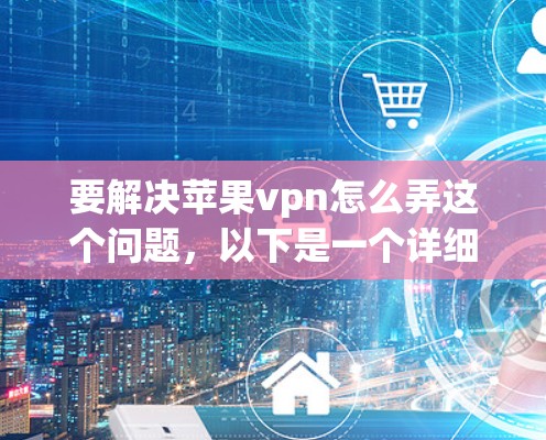 要解决苹果vpn怎么弄这个问题，以下是一个详细的步骤指南，帮助您理解和使用苹果VPN服务