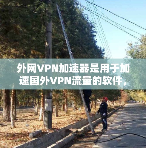 外网VPN加速器是用于加速国外VPN流量的软件，通常用于在国外使用VPN时，希望提升速度以减少延迟。以下是一些推荐的外网VPN加速器