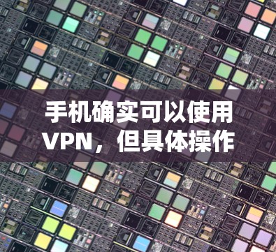 手机确实可以使用VPN，但具体操作方式因设备和套餐而异。以下是使用手机实现VPN的几种方法