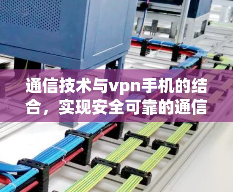 通信技术与vpn手机的结合，实现安全可靠的通信