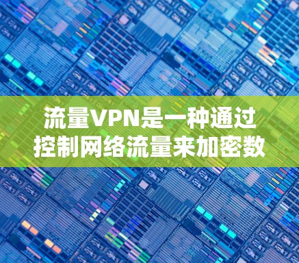 流量VPN是一种通过控制网络流量来加密数据传输的VPN技术，旨在减少不必要的网络使用，降低延迟和资源消耗。以下是关于流量VPN的详细总结