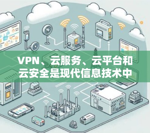 VPN、云服务、云平台和云安全是现代信息技术中的关键概念，它们彼此之间存在紧密联系，共同为保障数据安全和高效传输提供了坚实基础。以下是对这些概念的详细分析