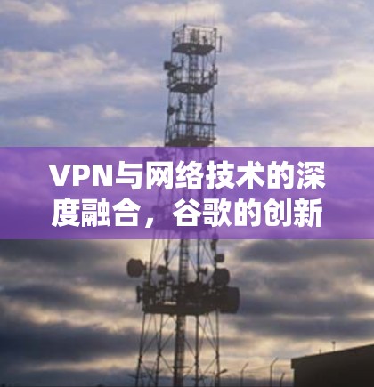 VPN与网络技术的深度融合，谷歌的创新与全球影响