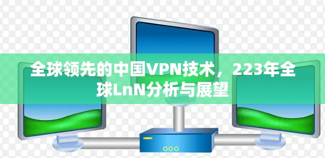 全球领先的中国VPN技术，223年全球LnN分析与展望