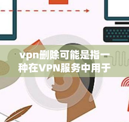 vpn删除可能是指一种在VPN服务中用于删除或清除VPN连接或服务的命令或功能。具体来说，它可能包括以下几种情况