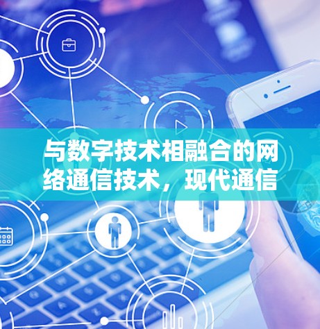 与数字技术相融合的网络通信技术，现代通信中的重要工具