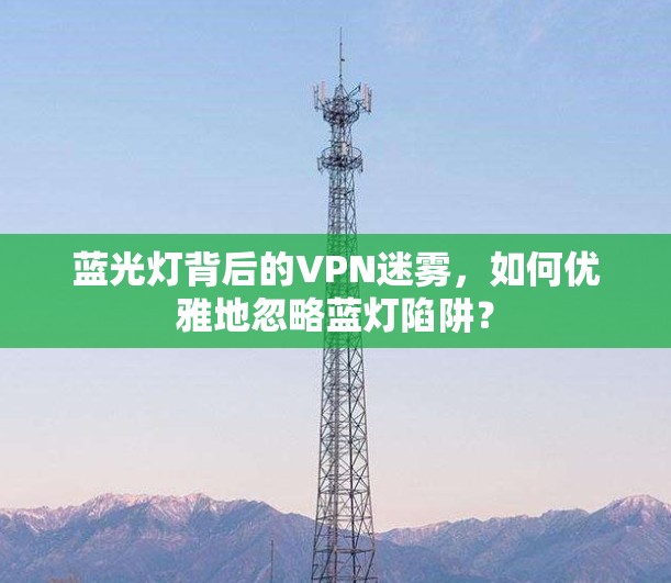 蓝光灯背后的VPN迷雾，如何优雅地忽略蓝灯陷阱？