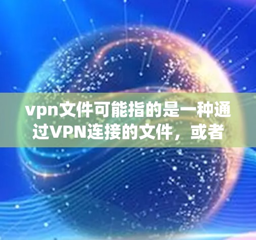 vpn文件可能指的是一种通过VPN连接的文件，或者VPN中的文件。以下是一些可能的解释和解决方案