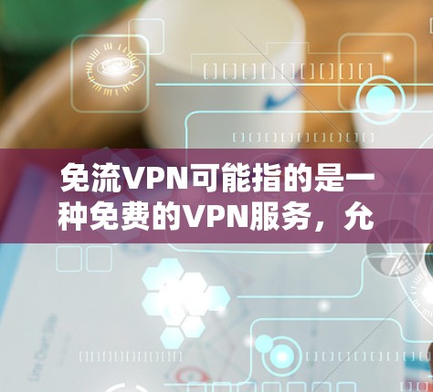 免流VPN可能指的是一种免费的VPN服务，允许用户免费访问在线内容，通常使用加密技术如HTTPS。以下是一些可能的解释和建议