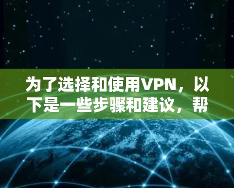 为了选择和使用VPN，以下是一些步骤和建议，帮助您更好地进行选择和使用