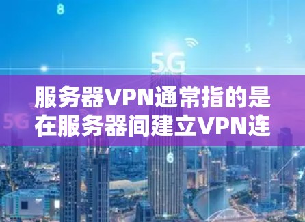 服务器VPN通常指的是在服务器间建立VPN连接，以实现外部设备（如手机、电脑）与服务器之间的数据传输。以下是服务器VPN的常见设置步骤和过程