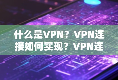 什么是VPN？VPN连接如何实现？VPN连接网络有哪些好处？VPN连接网络的使用方法与常见问题解析！