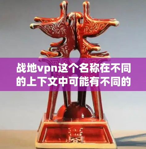 战地vpn这个名称在不同的上下文中可能有不同的含义，可能需要更多的上下文来明确其具体含义。以下是一些可能的解释方向