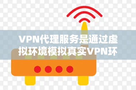 VPN代理服务是通过虚拟环境模拟真实VPN环境的技术，通常涉及加密数据传输、配置选项和高级功能。以下是关于VPN代理服务的详细总结