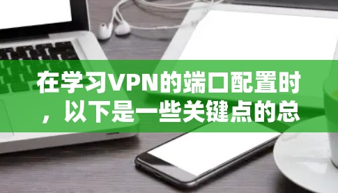 在学习VPN的端口配置时，以下是一些关键点的总结和建议
