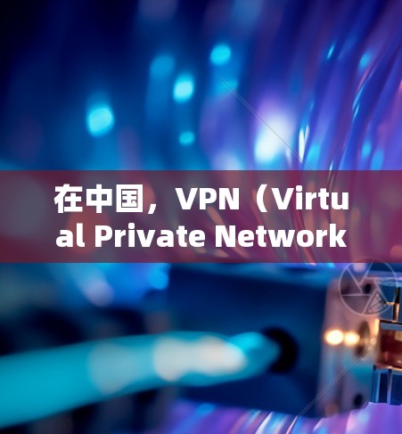 在中国，VPN（Virtual Private Network，VPN）作为一种用于娱乐、聊天、文件传输等的网络服务，近年来在一些大型企业和社会机构中得到了普及。以下是关于中国VPN的一些信息