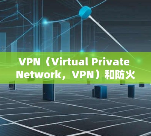 VPN（Virtual Private Network，VPN）和防火墙都是网络安全和数据传输中的重要工具，但它们有不同的作用和功能