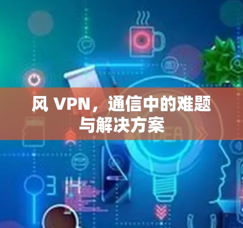 风 VPN，通信中的难题与解决方案