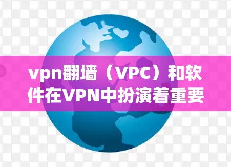 vpn翻墙（VPC）和软件在VPN中扮演着重要角色。以下是关于这两个概念的详细解释