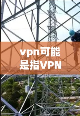 vpn可能是指VPN（VLAN）也可能是视频（Video）以下是关于VPN的详细介绍和一些推荐